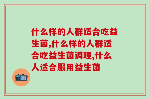 什么样的人群适合吃益生菌？这几类人千万不要错过益生菌