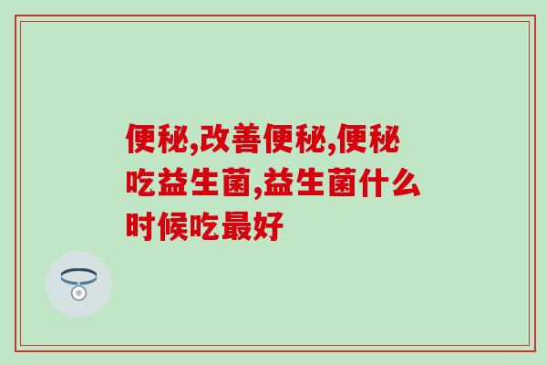改善便秘益生菌什么时候吃最好  教你实现“噗噗”自由