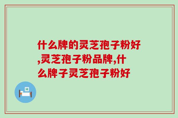 什么牌的灵芝孢子粉好?这个品牌值得购买 什么牌的灵芝孢子粉好?这个品牌值得购买
