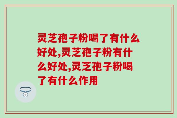 灵芝孢子粉喝了有什么好处？这4点好处太实用了