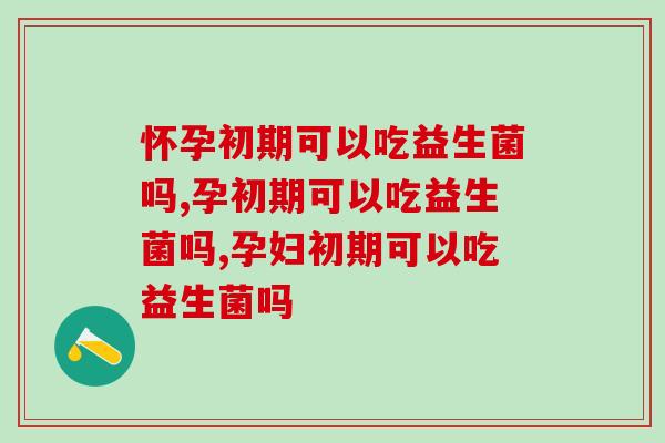 怀孕初期可以吃益生菌吗？妈妈们看过来！