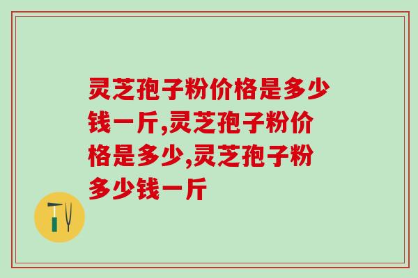 灵芝孢子粉价格是多少钱一斤？价格高效果就越好吗