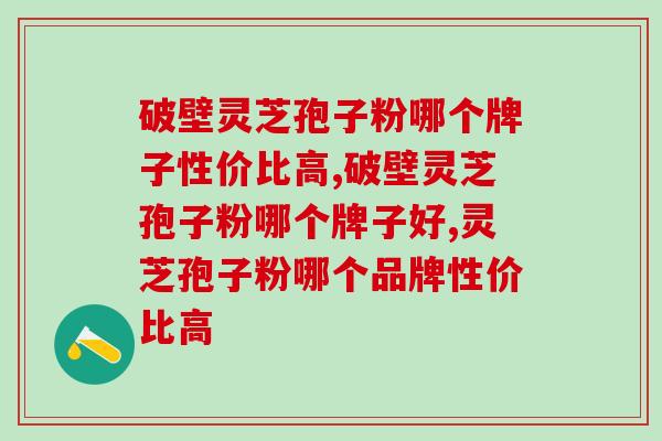 破壁灵芝孢子粉哪个牌子性价比高?这个品牌肯定错不了 破壁灵芝孢子粉哪个牌子性价比高?这个品牌肯定错不了