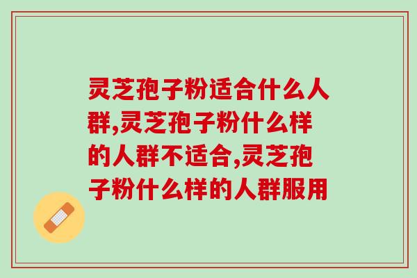 灵芝孢子粉适合什么人群，你可能需要知道这些