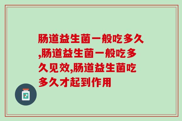 肠道益生菌一般吃多久,你知道时间吗? 肠道益生菌一般吃多久,你知道时间吗?