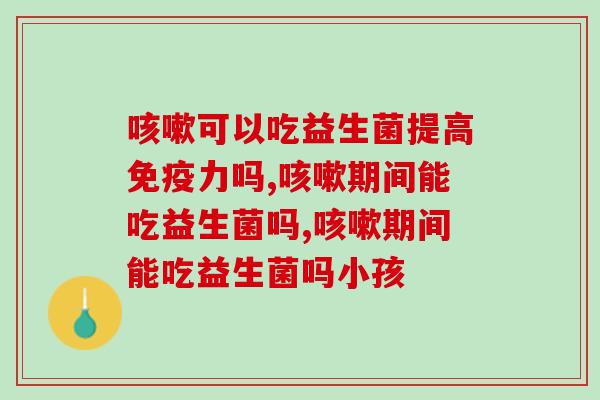 咳嗽期间能吃益生菌吗？千万别错了！