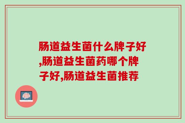 肠道益生菌什么牌子好？这款活菌含量甚高的品牌更值得选择