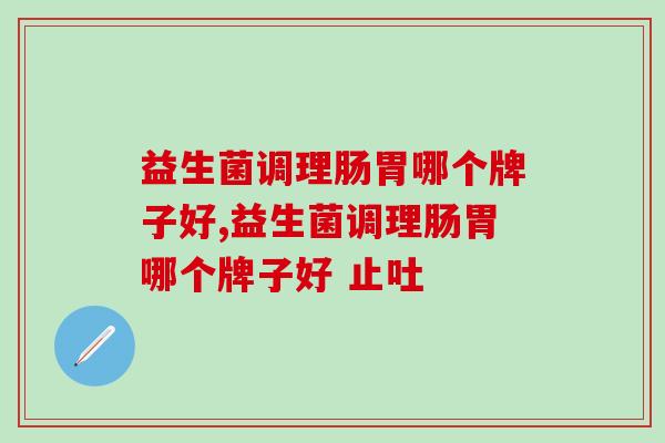益生菌调理肠胃哪个牌子好？这款产品更适合国人体质