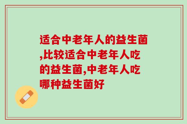 适合中老年人的益生菌怎么选？这款益生菌千万不要错过