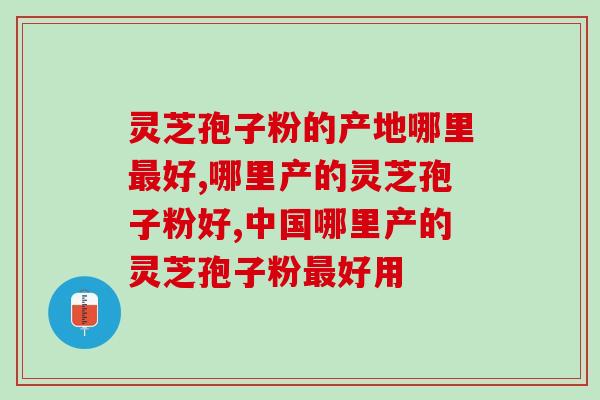灵芝孢子粉的产地哪里最好？好产地需要满足这2个标准