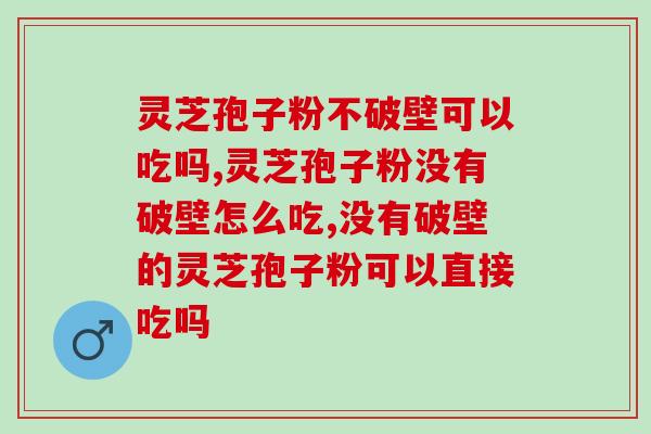 灵芝孢子粉不破壁可以吃吗？不破壁会影响吸收吗？