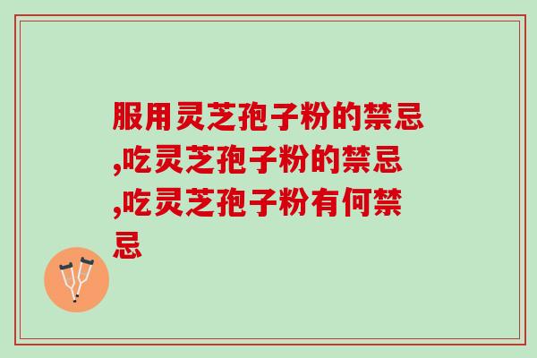服用灵芝孢子粉的禁忌你都知道吗？不了解这些禁忌可不能瞎吃