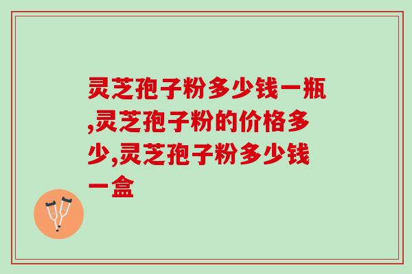 灵芝孢子粉多少钱一瓶？如何挑选物美价廉的产品？