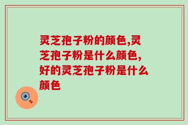 灵芝孢子粉的颜色是什么?只看颜色能区分质量高低吗? 灵芝孢子粉的颜色是什么?只看颜色能区分质量高低吗?