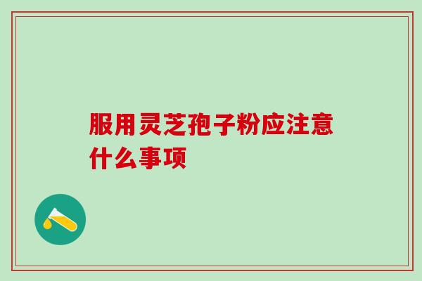 服用灵芝孢子粉应注意什么事项？这三点不可忽略！
