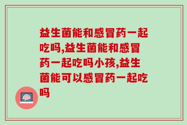 益生菌能和药一起吃吗,别不知道! 益生菌能和药一起吃吗,别不知道!