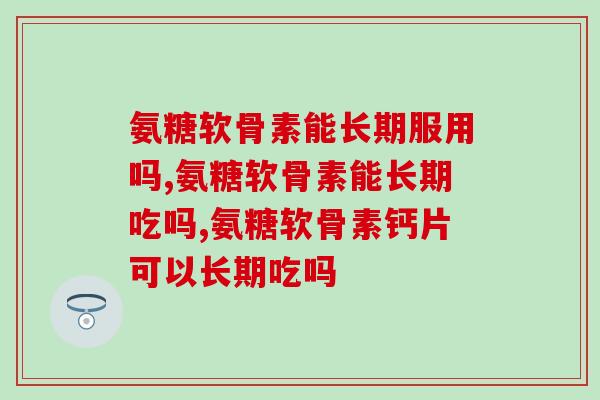 氨糖软骨素能长期服用吗?还在这样的看要注意了! 氨糖软骨素能长期服用吗?还在这样的看要注意了!