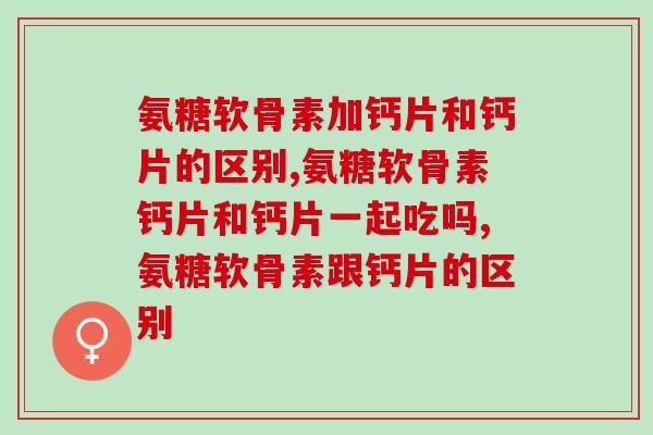 氨糖软骨素加钙片和钙片的区别，不知道的看过来！