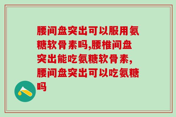 腰间盘突出可以服用氨糖软骨素吗？你还在这样吃？