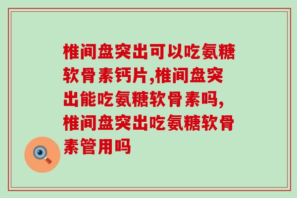 椎间盘突出可以吃氨糖软骨素钙片?你还在这样吃? 椎间盘突出可以吃氨糖软骨素钙片?你还在这样吃?