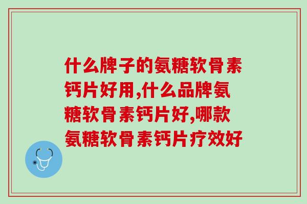 什么牌子的氨糖软骨素钙片好用，你还在用这样的？