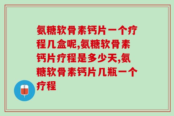 氨糖软骨素钙片一个疗程几盒呢？吃的人都知道吗？