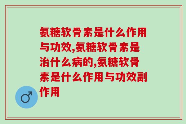 氨糖软骨素是什么作用与功效，不知道的过来看！