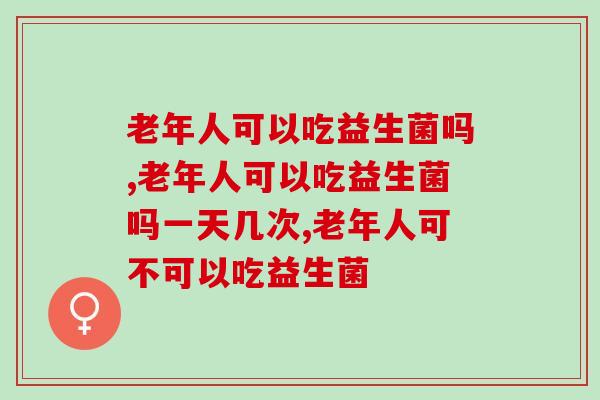 老年人可以吃益生菌吗？调节老年人肠道应该这样做