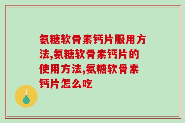 氨糖软骨素钙片服用方法，这样吃才是正确的！