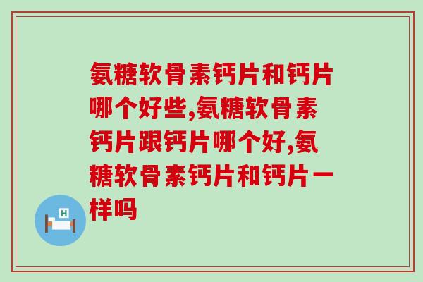氨糖软骨素钙片和钙片哪个好些？结果竟然是？