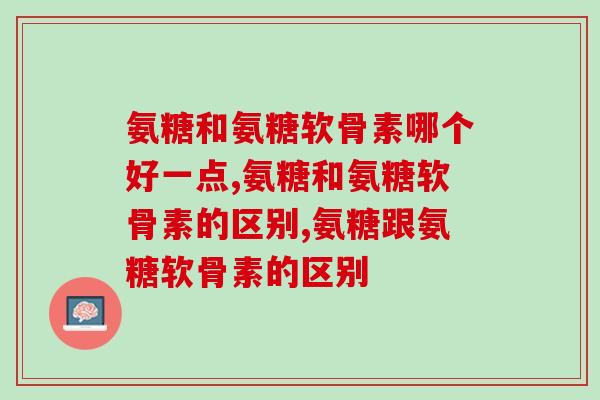 氨糖和氨糖软骨素哪个好一点？它们之间的区别竟然是？