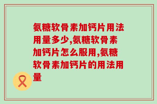 氨糖软骨素加钙片用法用量多少，快来看看你吃的对不对吧！