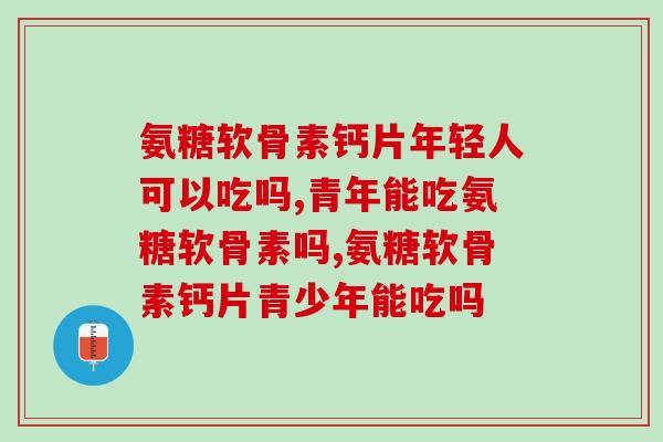 氨糖软骨素钙片年轻人可以吃吗？有这种症状的注意了！