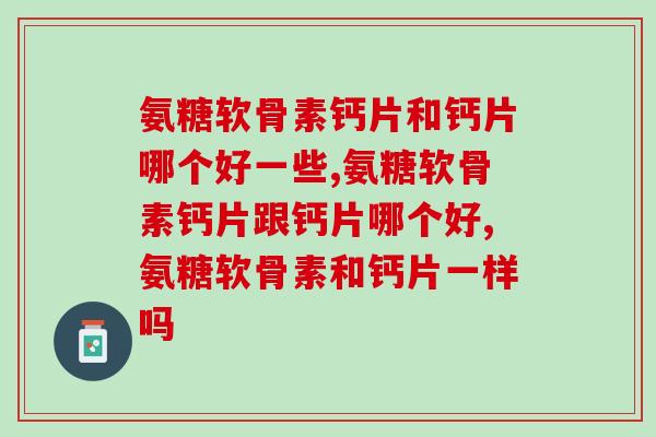 氨糖软骨素钙片和钙片哪个好一些？它们之间有区别吗？