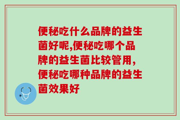 吃什么品牌的益生菌好呢,你了解过吗? 吃什么品牌的益生菌好呢,你了解过吗?
