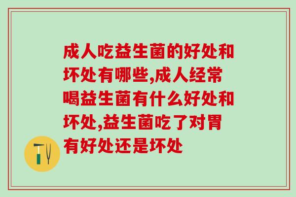 成人吃益生菌的好处和坏处有哪些,你一定要知道! 成人吃益生菌的好处和坏处有哪些,你一定要知道!