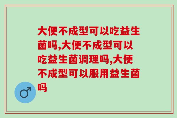 大便不成型可以吃益生菌吗，你肯定想了解。