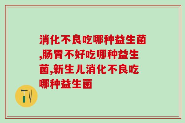 消化不良吃哪种益生菌？你知道吗？
