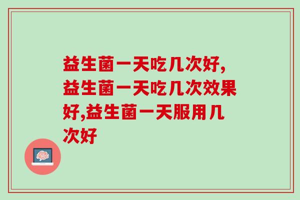 益生菌一天吃几次好,你知道嘛? 益生菌一天吃几次好,你知道嘛?