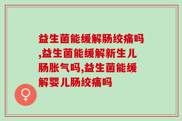 益生菌能缓解肠绞痛吗,一定要注意啦! 益生菌能缓解肠绞痛吗,一定要注意啦!