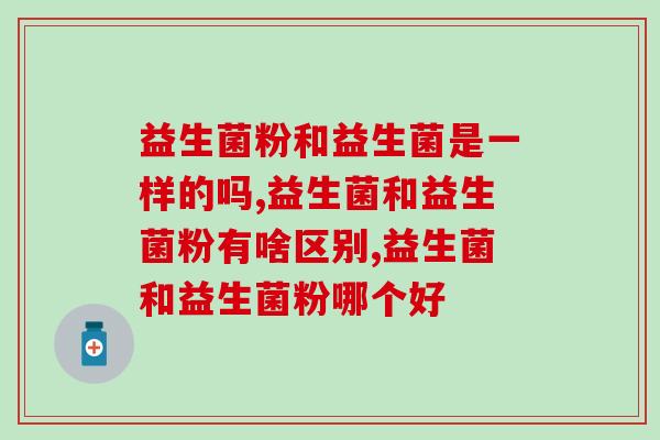益生菌粉和益生菌是一样的吗?别弄错了 益生菌粉和益生菌是一样的吗?别弄错了