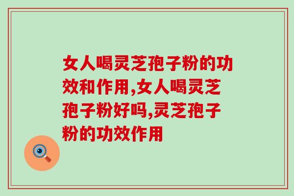 女人喝灵芝孢子粉的功效和作用？吃后太好用了
