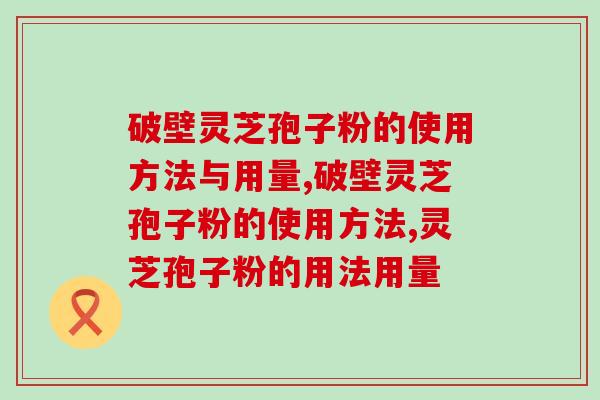 破壁灵芝孢子粉的使用方法与用量?这样吃可提升 破壁灵芝孢子粉的使用方法与用量?这样吃可提升