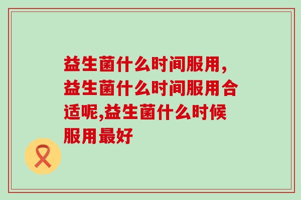 益生菌什么时间服用合适呢?这个时间是好的! 益生菌什么时间服用合适呢?这个时间是好的!