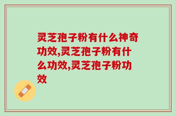 灵芝孢子粉有什么神奇功效?这几点一定要了解下 灵芝孢子粉有什么神奇功效?这几点一定要了解下