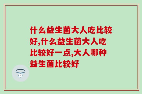 什么益生菌大人吃比较好?这个优质品牌你肯定不知道 什么益生菌大人吃比较好?这个优质品牌你肯定不知道