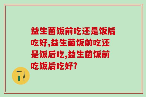 家中常被益生菌有利于肠道健康，益生菌饭前吃还是饭后吃好？