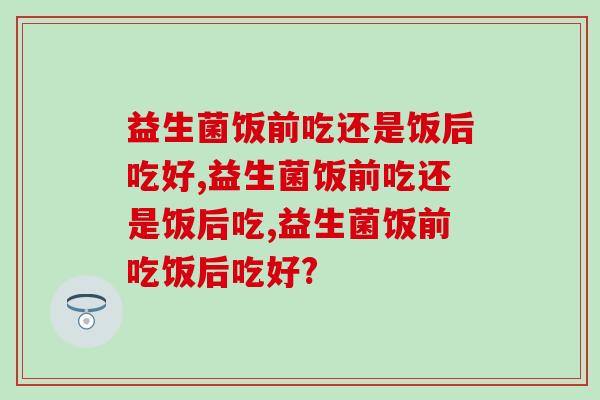 家中常被益生菌有利于肠道健康，益生菌饭前吃还是饭后吃好？