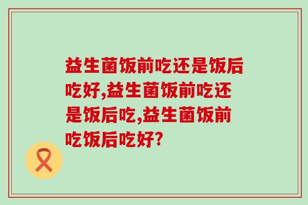 家中常被益生菌有利于肠道健康，益生菌饭前吃还是饭后吃好？