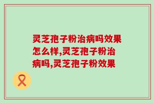 灵芝孢子粉治病吗效果怎么样？吃了对身体有益吗